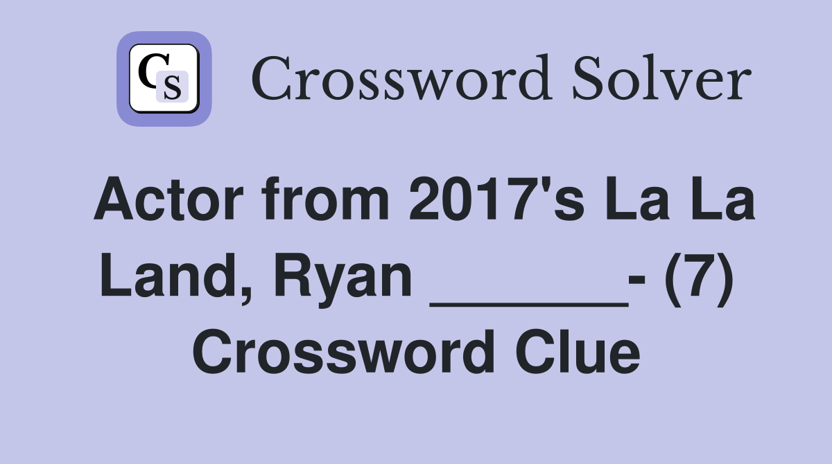 Actor from 2017's La La Land, Ryan ______ (7) Crossword Clue Answers